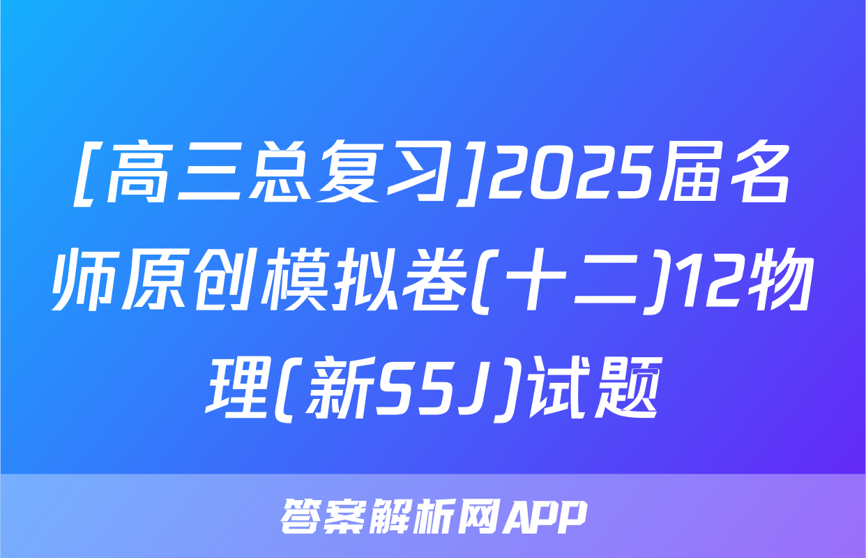 [高三总复习]2025届名师原创模拟卷(十二)12物理(新S5J)试题