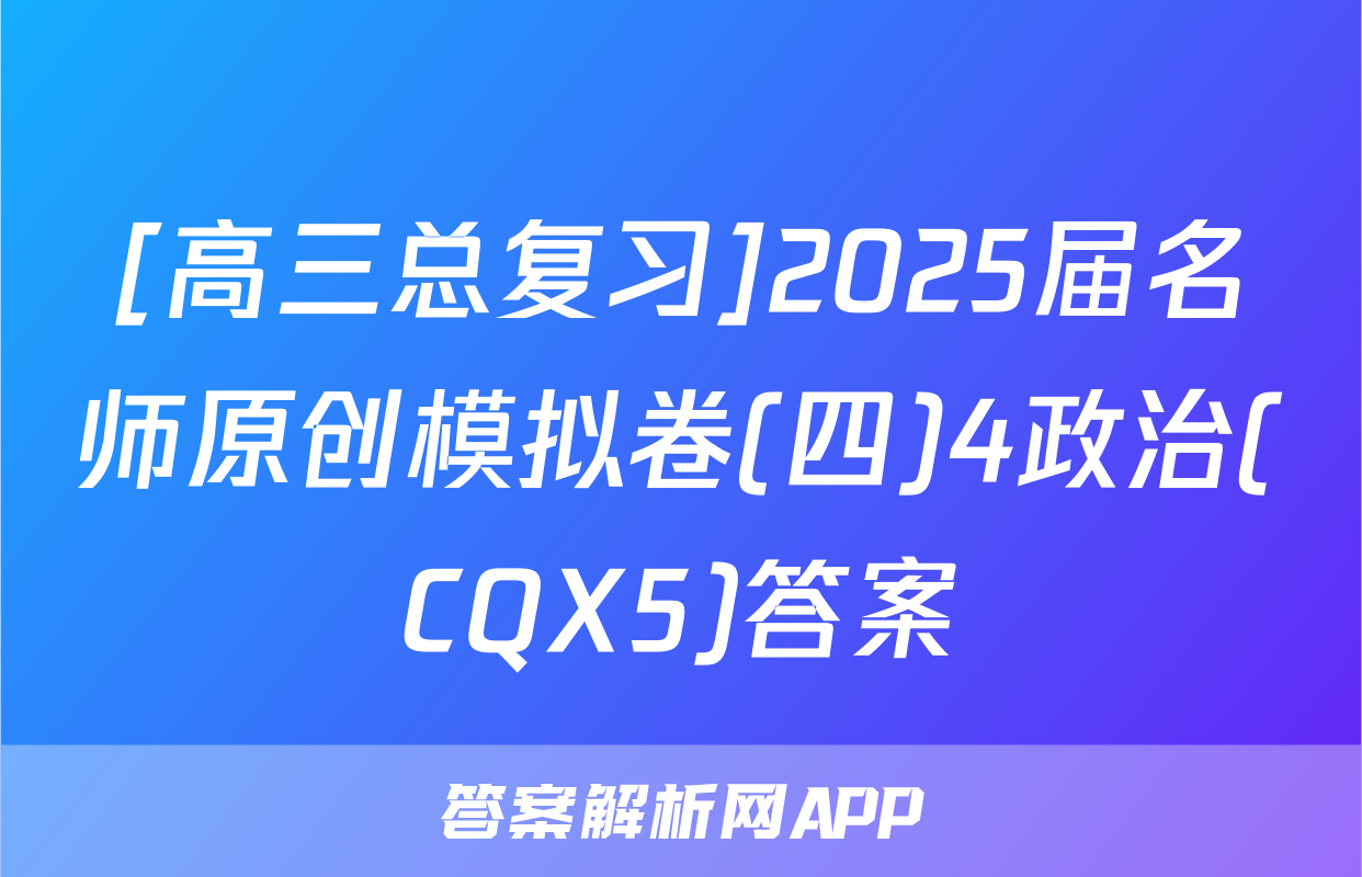[高三总复习]2025届名师原创模拟卷(四)4政治(CQX5)答案