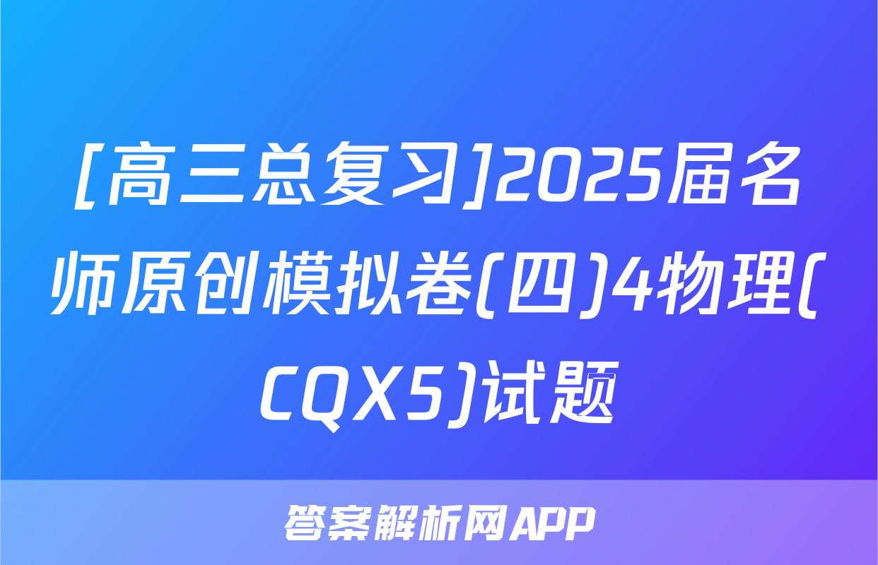[高三总复习]2025届名师原创模拟卷(四)4物理(CQX5)试题
