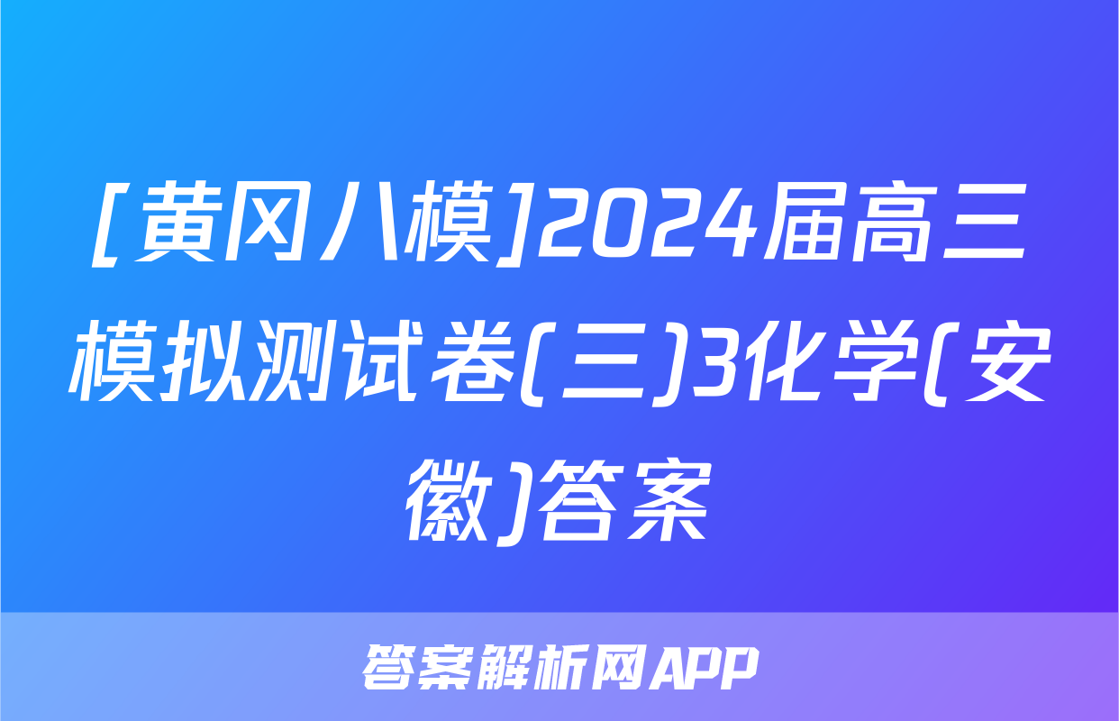 [黄冈八模]2024届高三模拟测试卷(三)3化学(安徽)答案