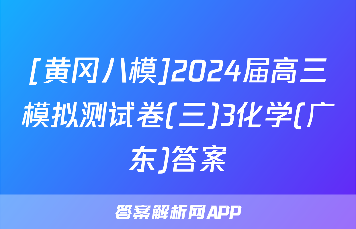 [黄冈八模]2024届高三模拟测试卷(三)3化学(广东)答案
