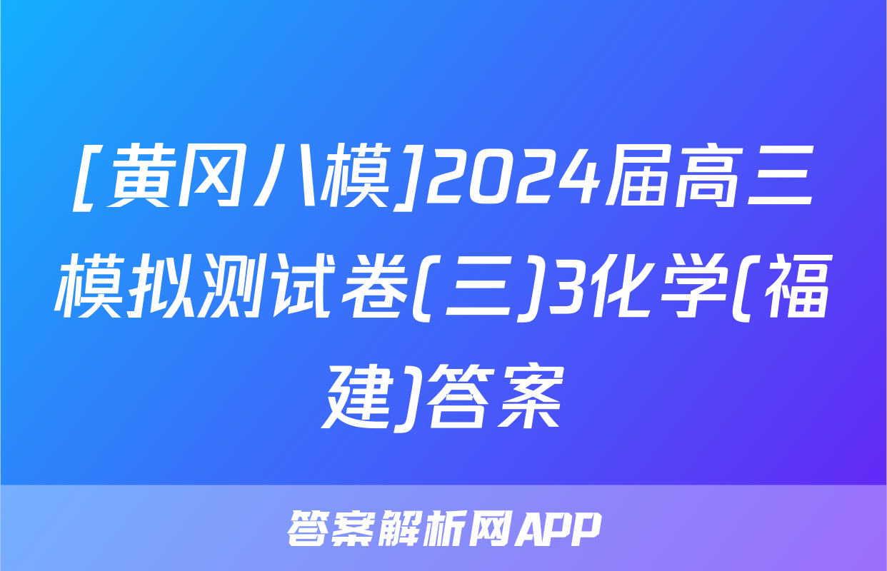 [黄冈八模]2024届高三模拟测试卷(三)3化学(福建)答案