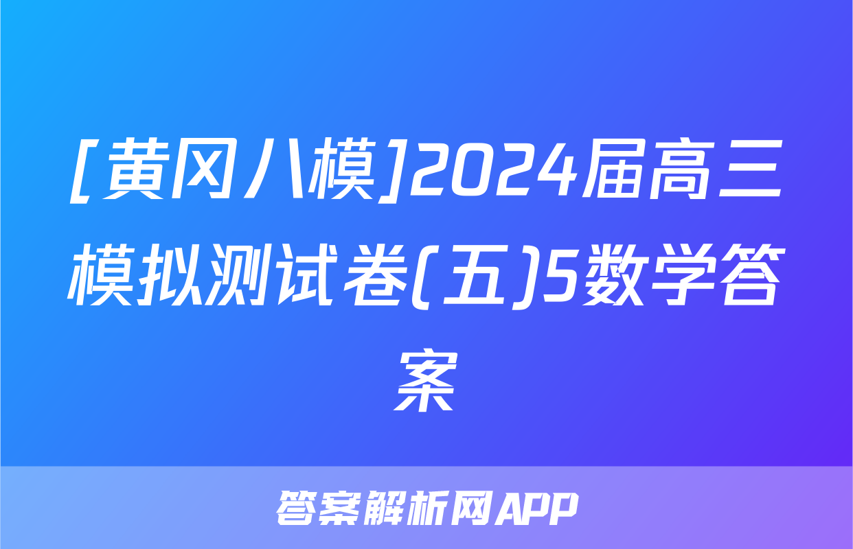 [黄冈八模]2024届高三模拟测试卷(五)5数学答案