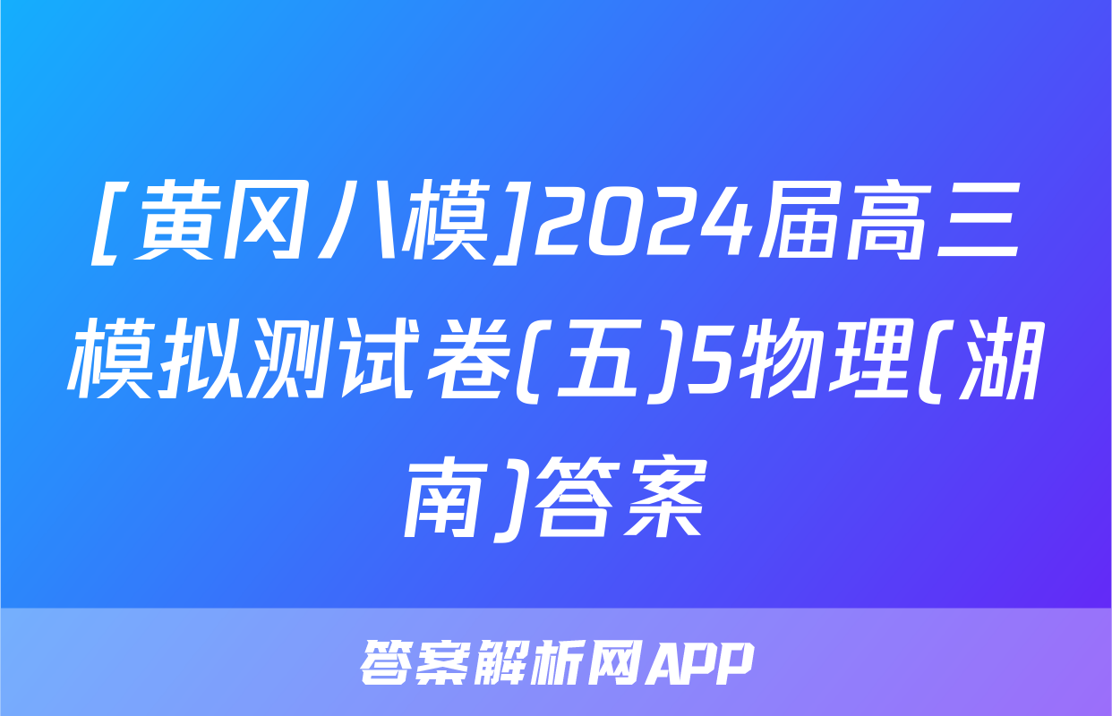 [黄冈八模]2024届高三模拟测试卷(五)5物理(湖南)答案