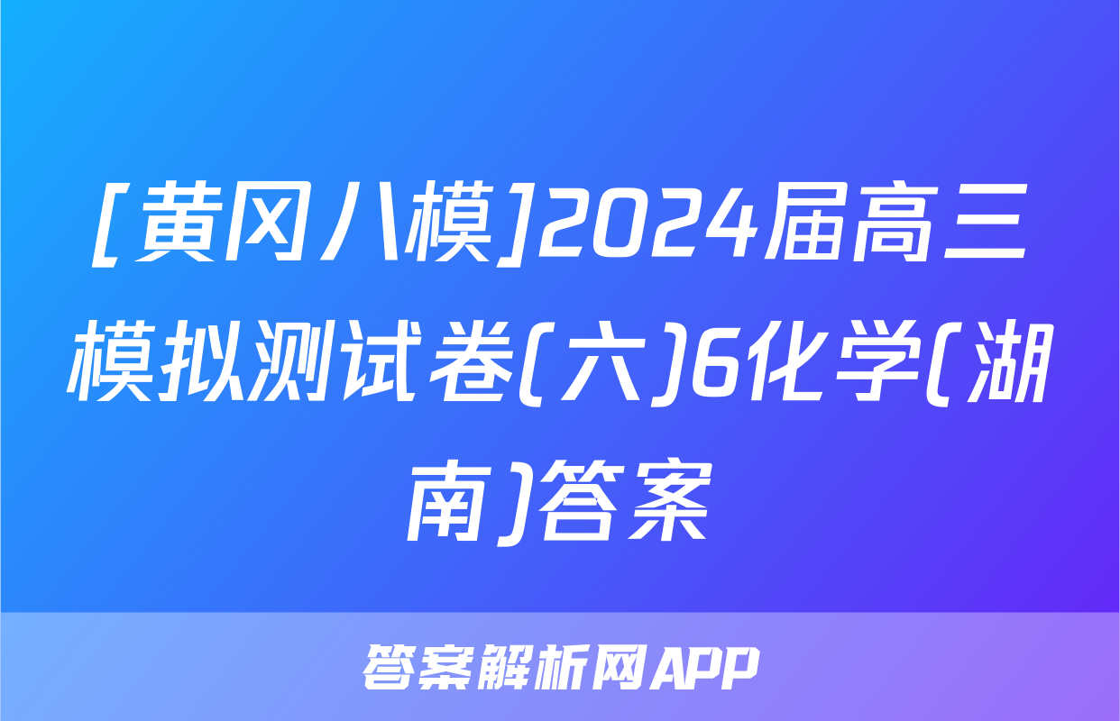[黄冈八模]2024届高三模拟测试卷(六)6化学(湖南)答案