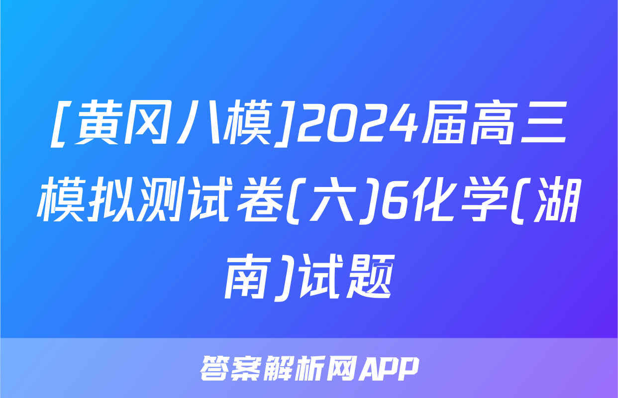 [黄冈八模]2024届高三模拟测试卷(六)6化学(湖南)试题