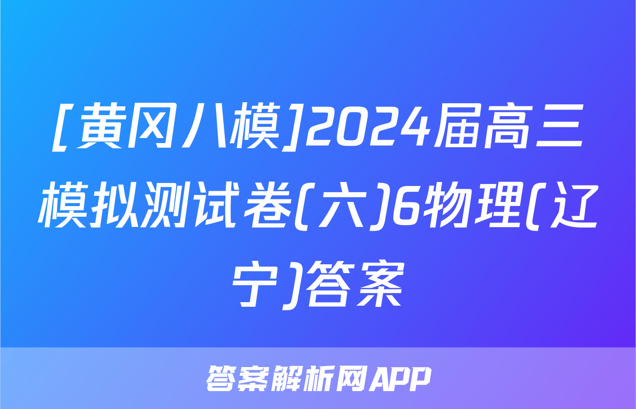 [黄冈八模]2024届高三模拟测试卷(六)6物理(辽宁)答案