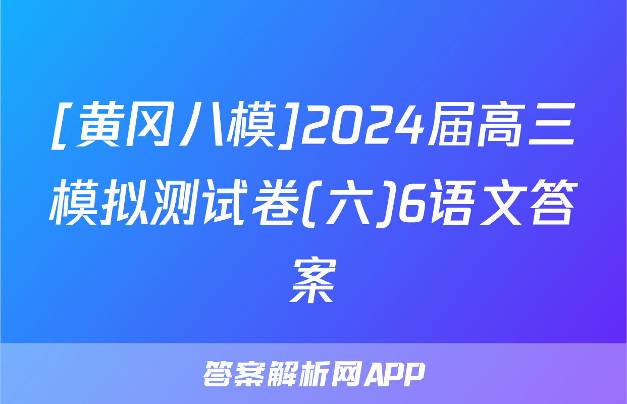 [黄冈八模]2024届高三模拟测试卷(六)6语文答案