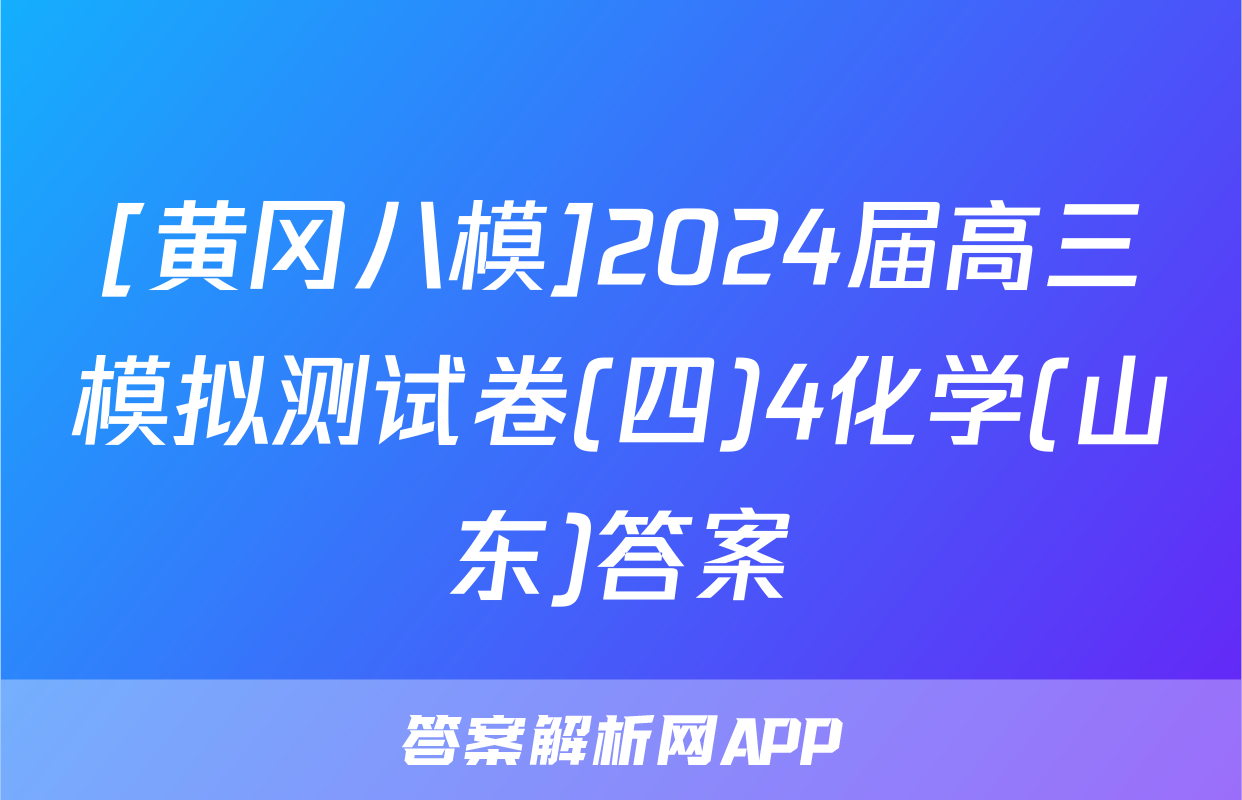 [黄冈八模]2024届高三模拟测试卷(四)4化学(山东)答案