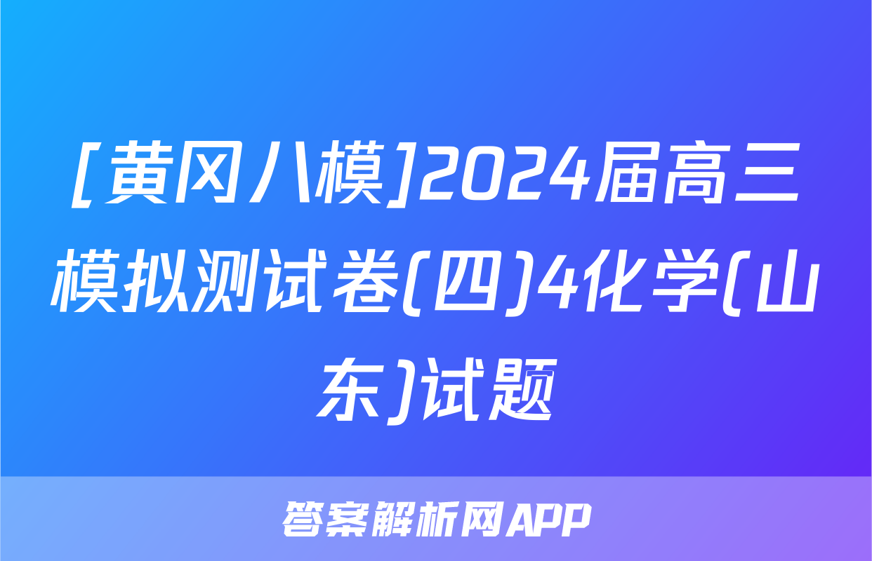 [黄冈八模]2024届高三模拟测试卷(四)4化学(山东)试题