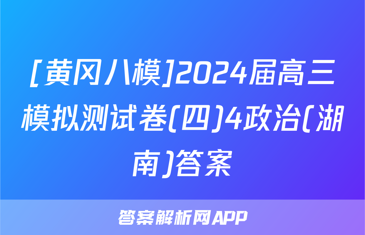 [黄冈八模]2024届高三模拟测试卷(四)4政治(湖南)答案