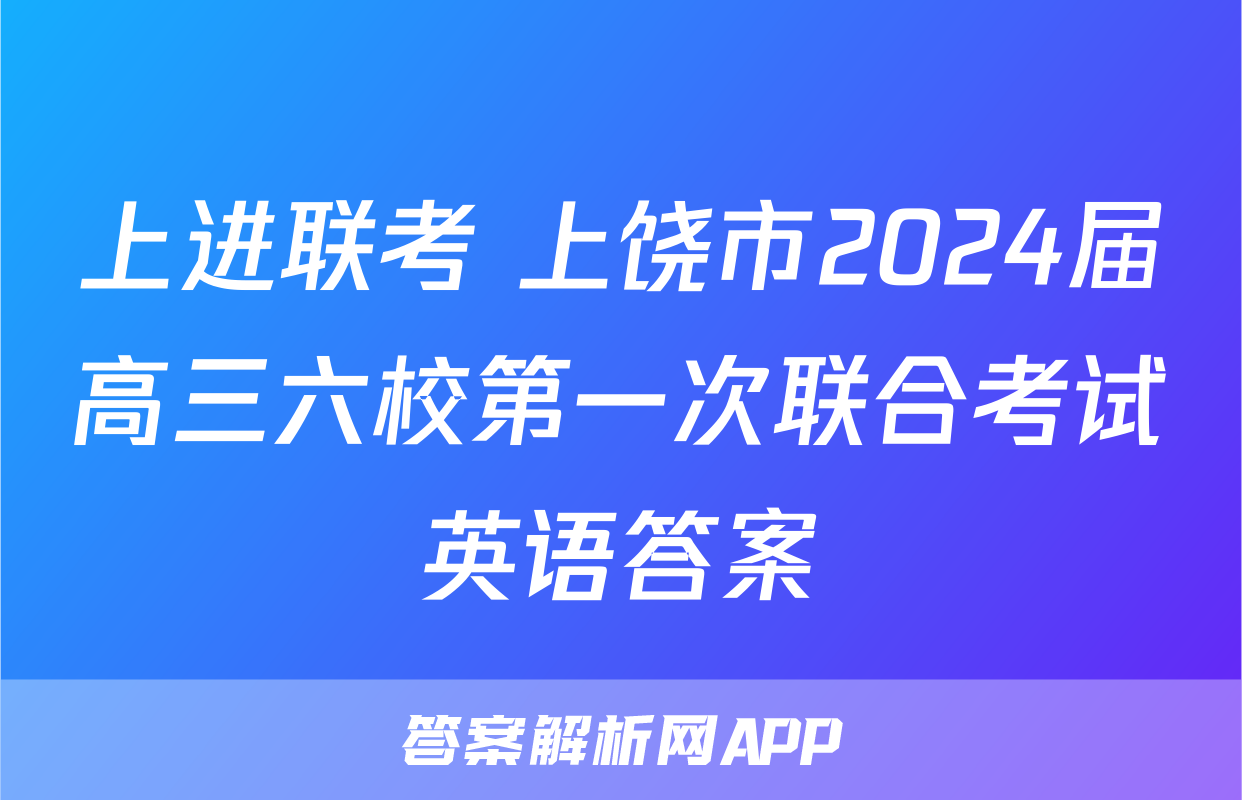 上进联考 上饶市2024届高三六校第一次联合考试英语答案