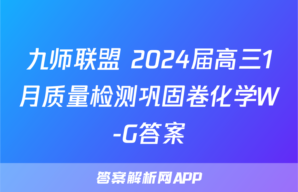 九师联盟 2024届高三1月质量检测巩固卷化学W-G答案