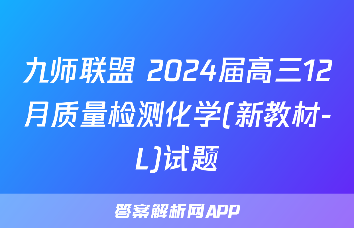 九师联盟 2024届高三12月质量检测化学(新教材-L)试题