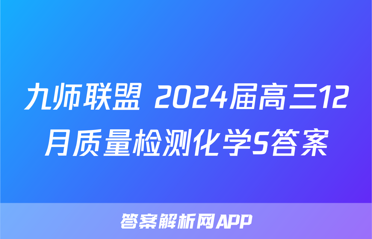 九师联盟 2024届高三12月质量检测化学S答案