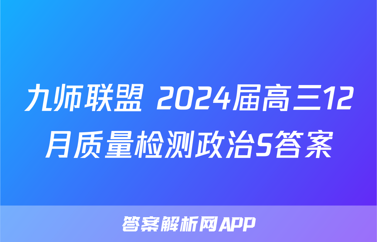 九师联盟 2024届高三12月质量检测政治S答案