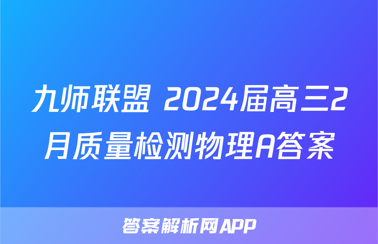 九师联盟 2024届高三2月质量检测物理A答案