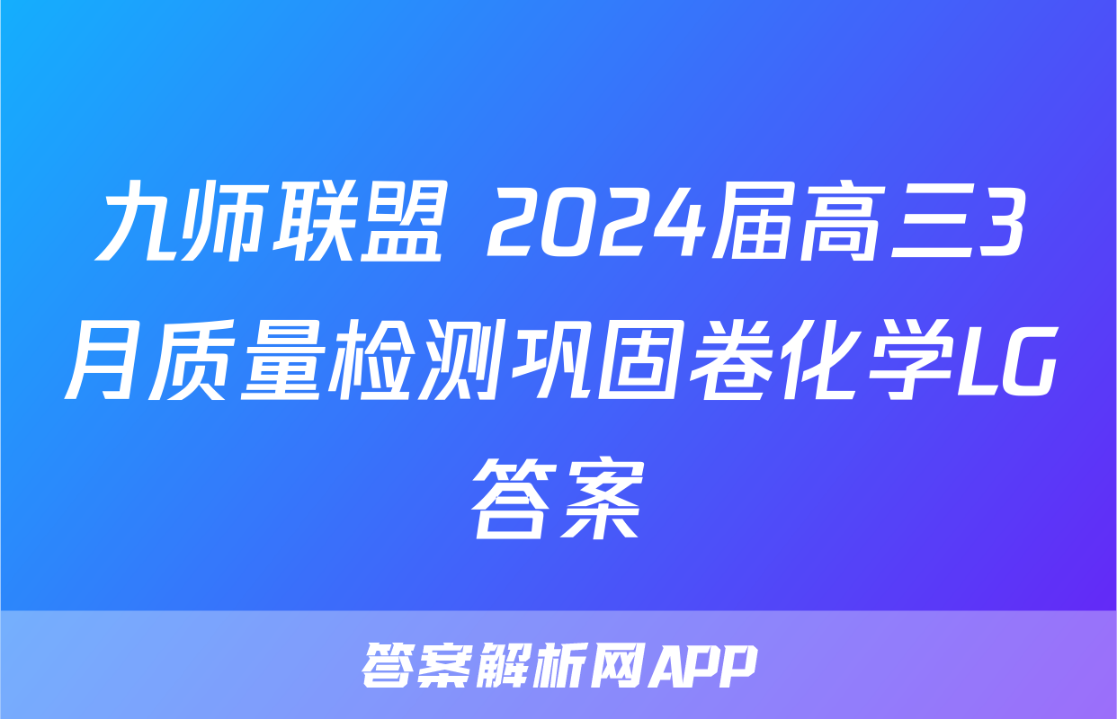 九师联盟 2024届高三3月质量检测巩固卷化学LG答案
