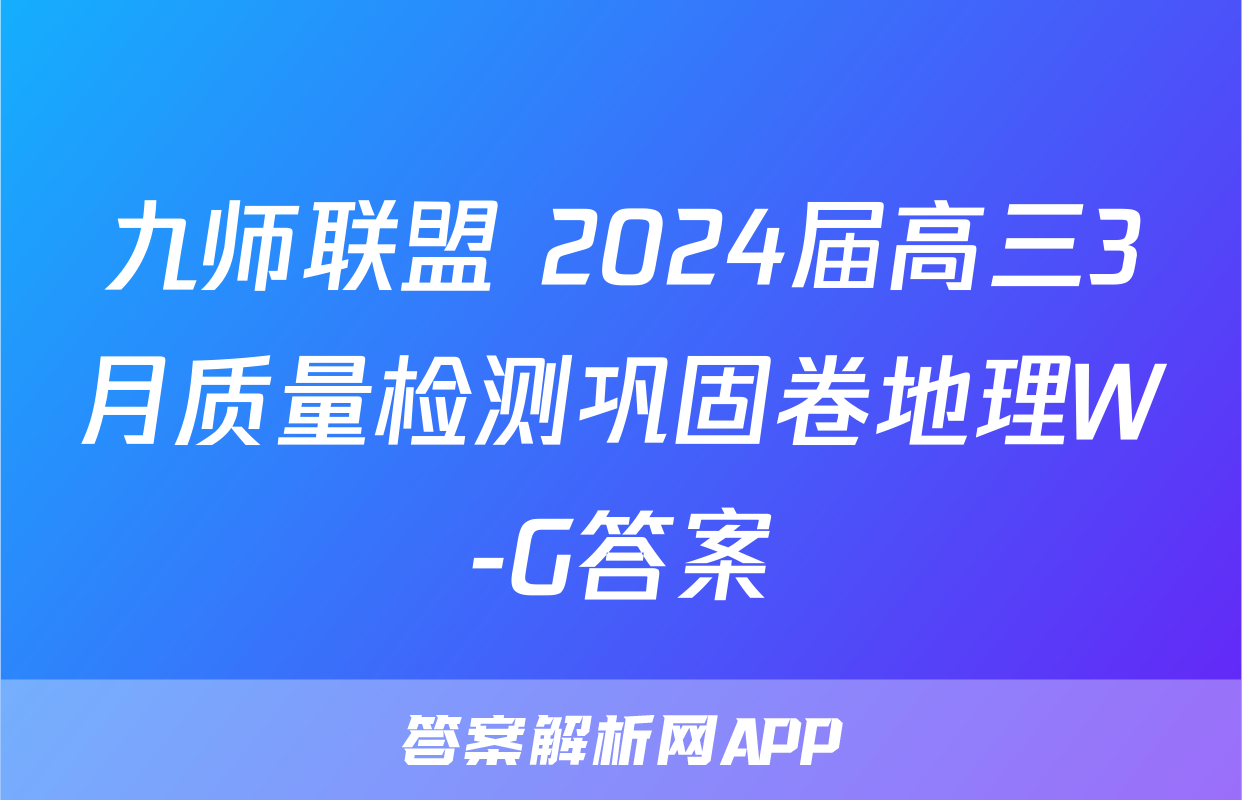 九师联盟 2024届高三3月质量检测巩固卷地理W-G答案