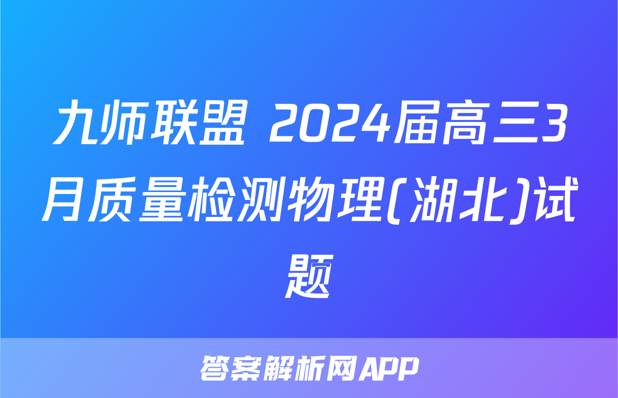 九师联盟 2024届高三3月质量检测物理(湖北)试题