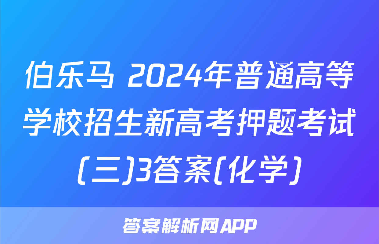 伯乐马 2024年普通高等学校招生新高考押题考试(三)3答案(化学)