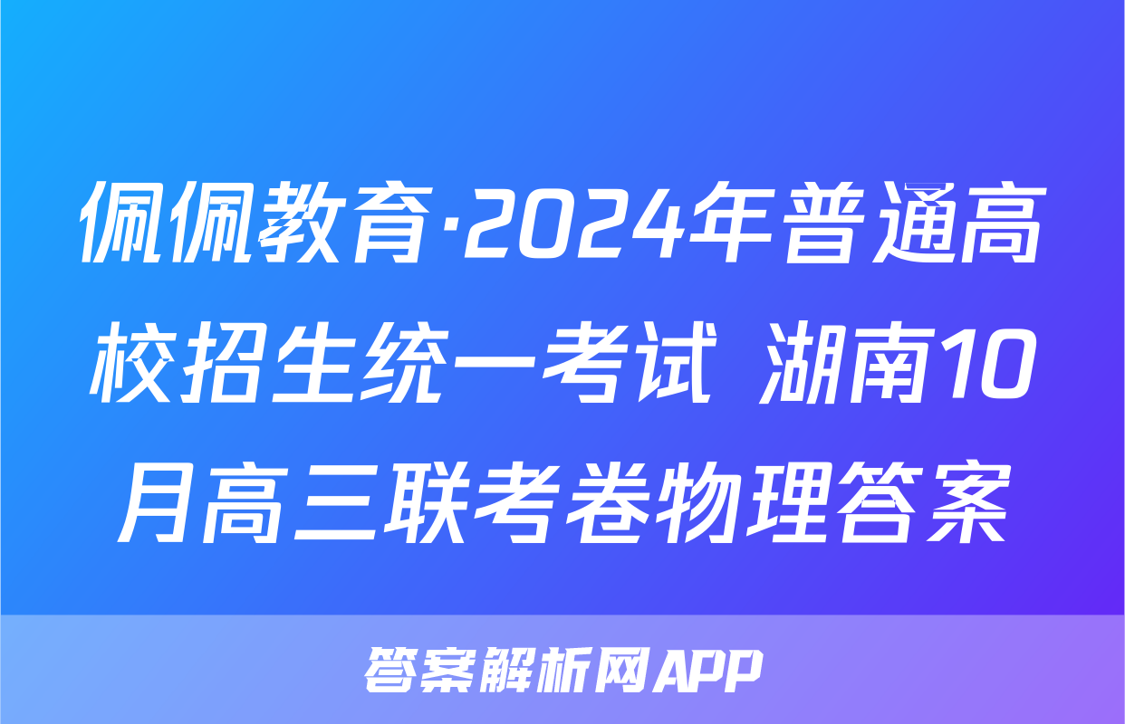 佩佩教育·2024年普通高校招生统一考试 湖南10月高三联考卷物理答案