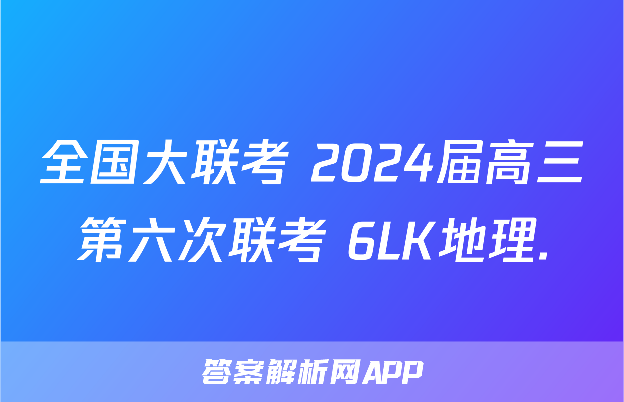 全国大联考 2024届高三第六次联考 6LK地理.