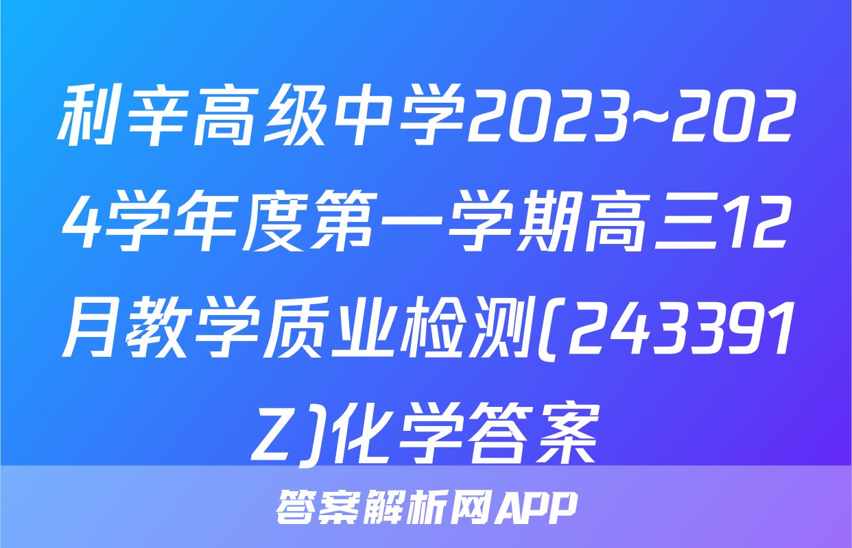 利辛高级中学2023~2024学年度第一学期高三12月教学质业检测(243391Z)化学答案