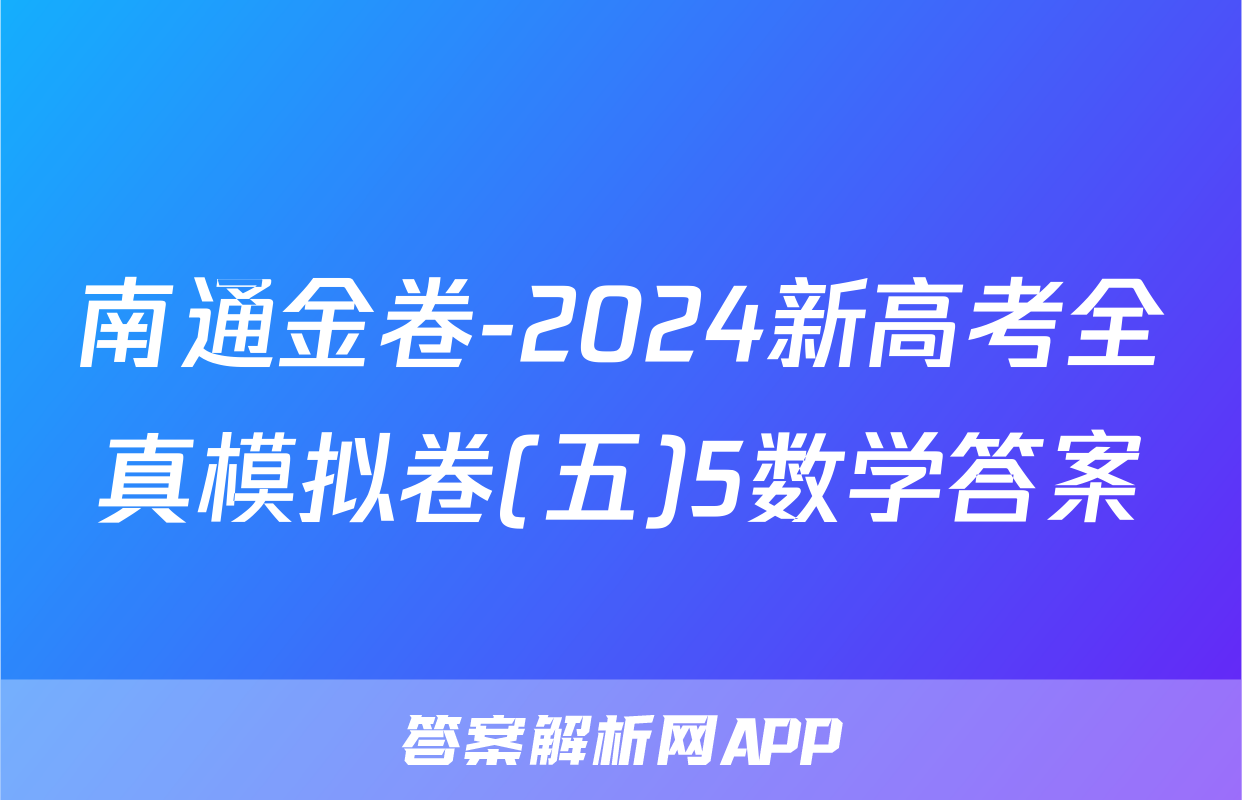 南通金卷-2024新高考全真模拟卷(五)5数学答案