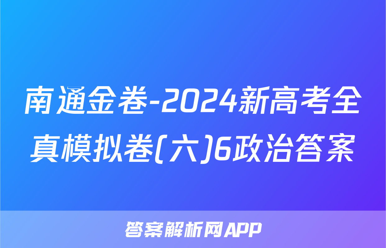 南通金卷-2024新高考全真模拟卷(六)6政治答案