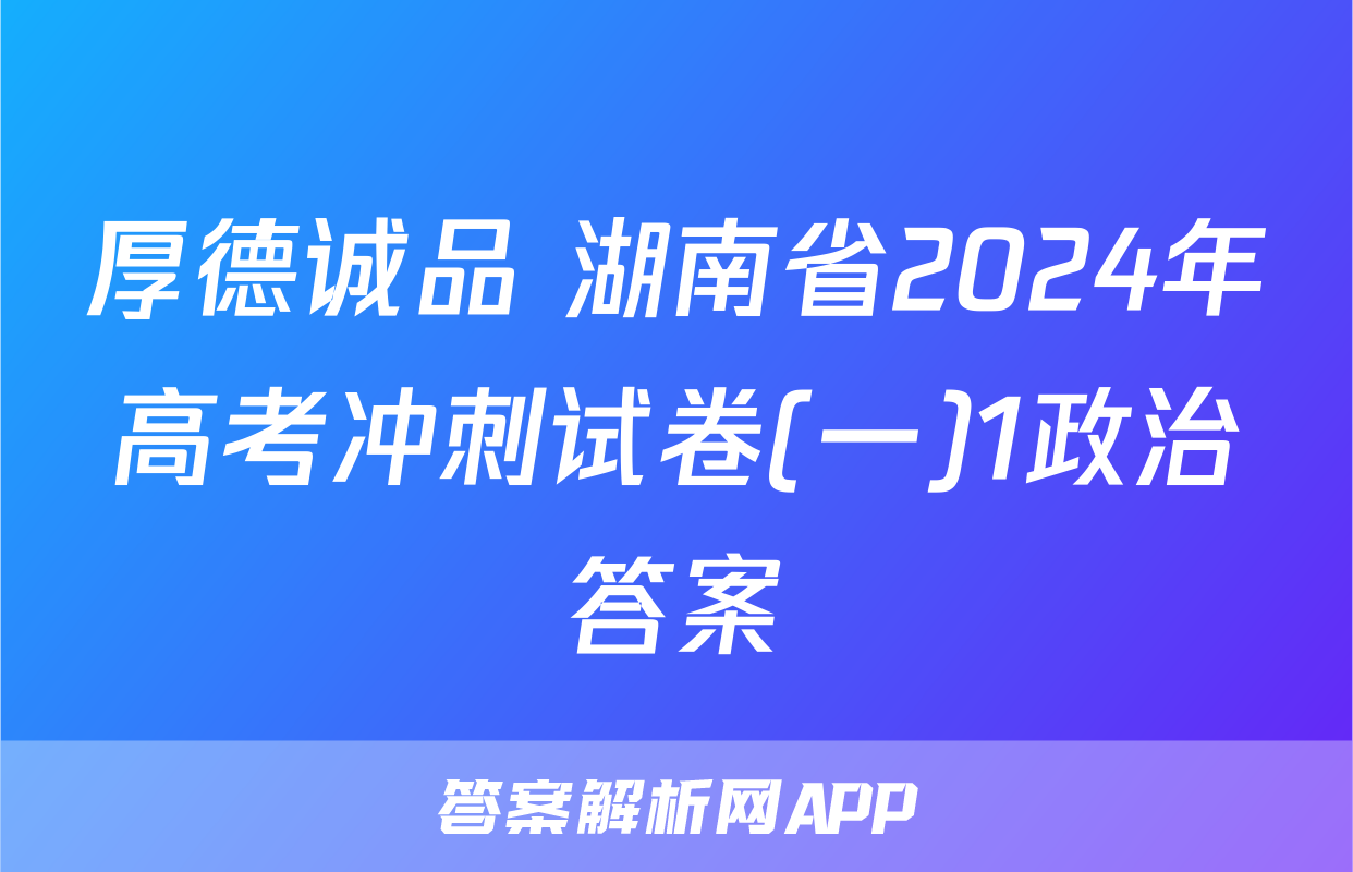 厚德诚品 湖南省2024年高考冲刺试卷(一)1政治答案