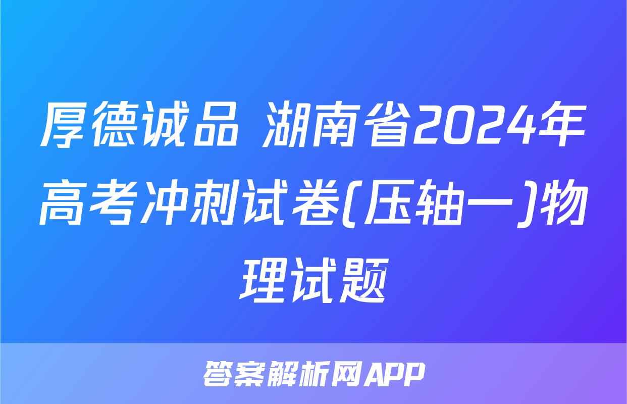 厚德诚品 湖南省2024年高考冲刺试卷(压轴一)物理试题