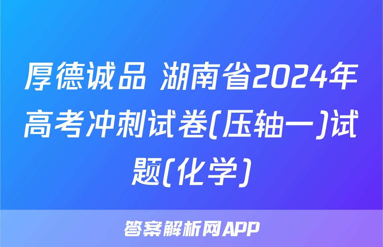 厚德诚品 湖南省2024年高考冲刺试卷(压轴一)试题(化学)