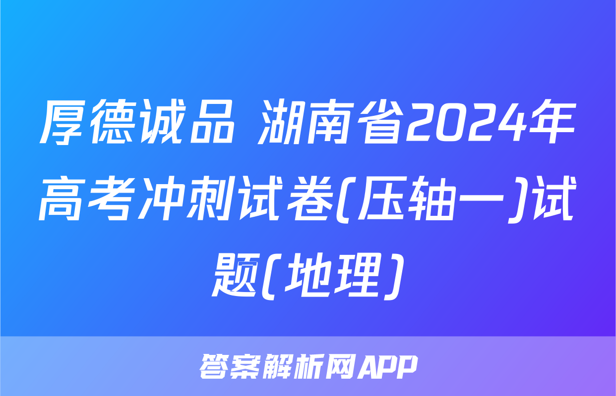 厚德诚品 湖南省2024年高考冲刺试卷(压轴一)试题(地理)