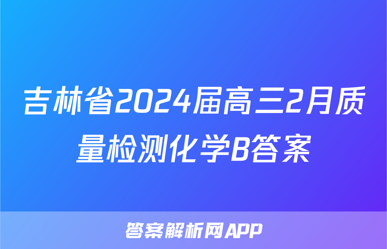 吉林省2024届高三2月质量检测化学B答案