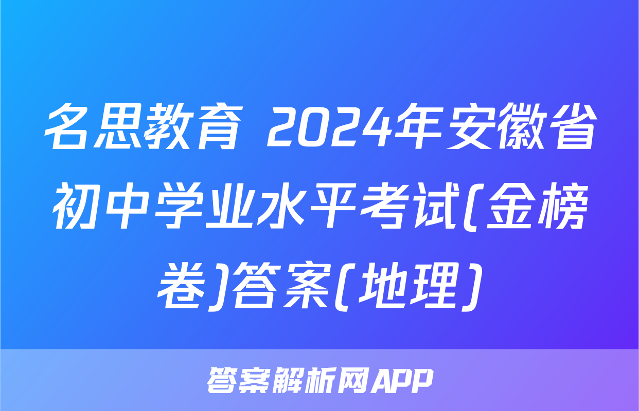 名思教育 2024年安徽省初中学业水平考试(金榜卷)答案(地理)