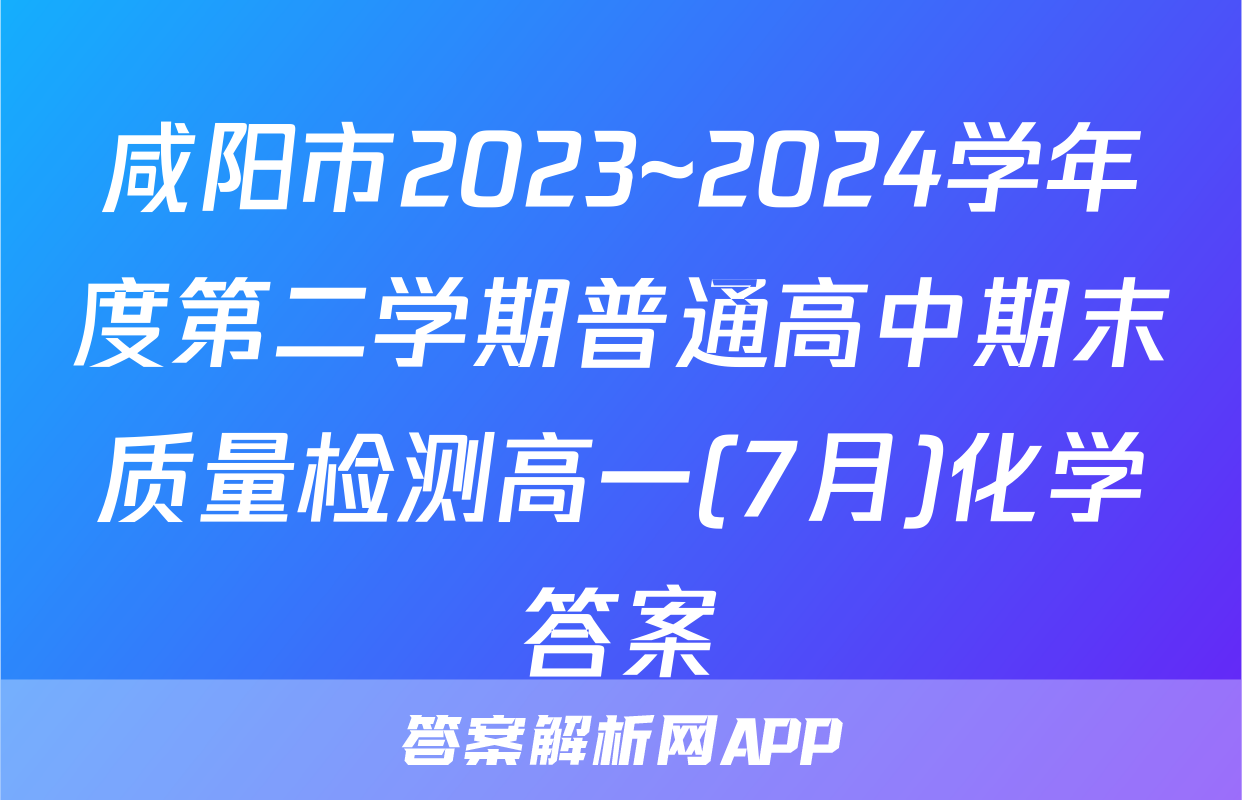咸阳市2023~2024学年度第二学期普通高中期末质量检测高一(7月)化学答案