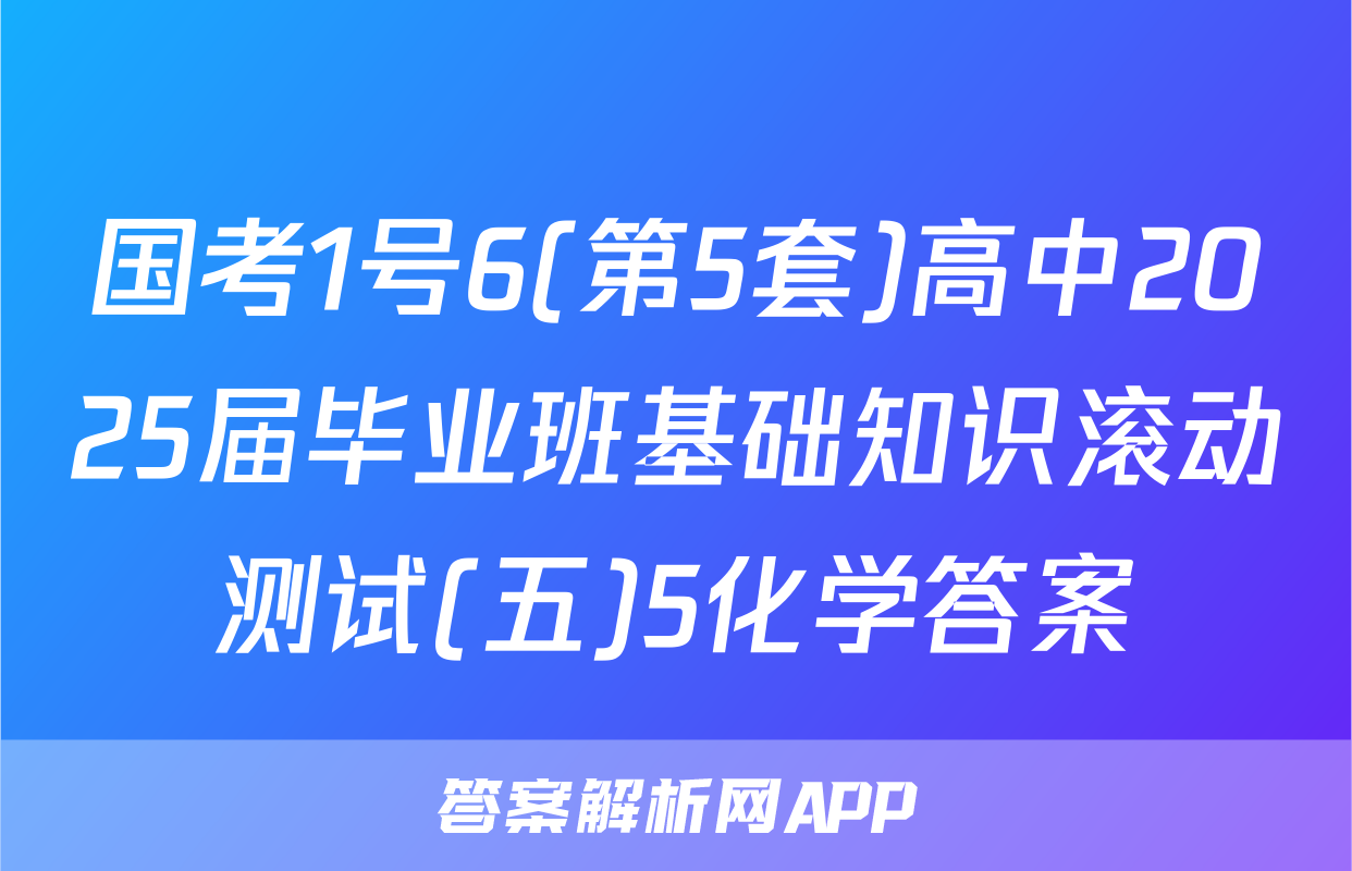 国考1号6(第5套)高中2025届毕业班基础知识滚动测试(五)5化学答案