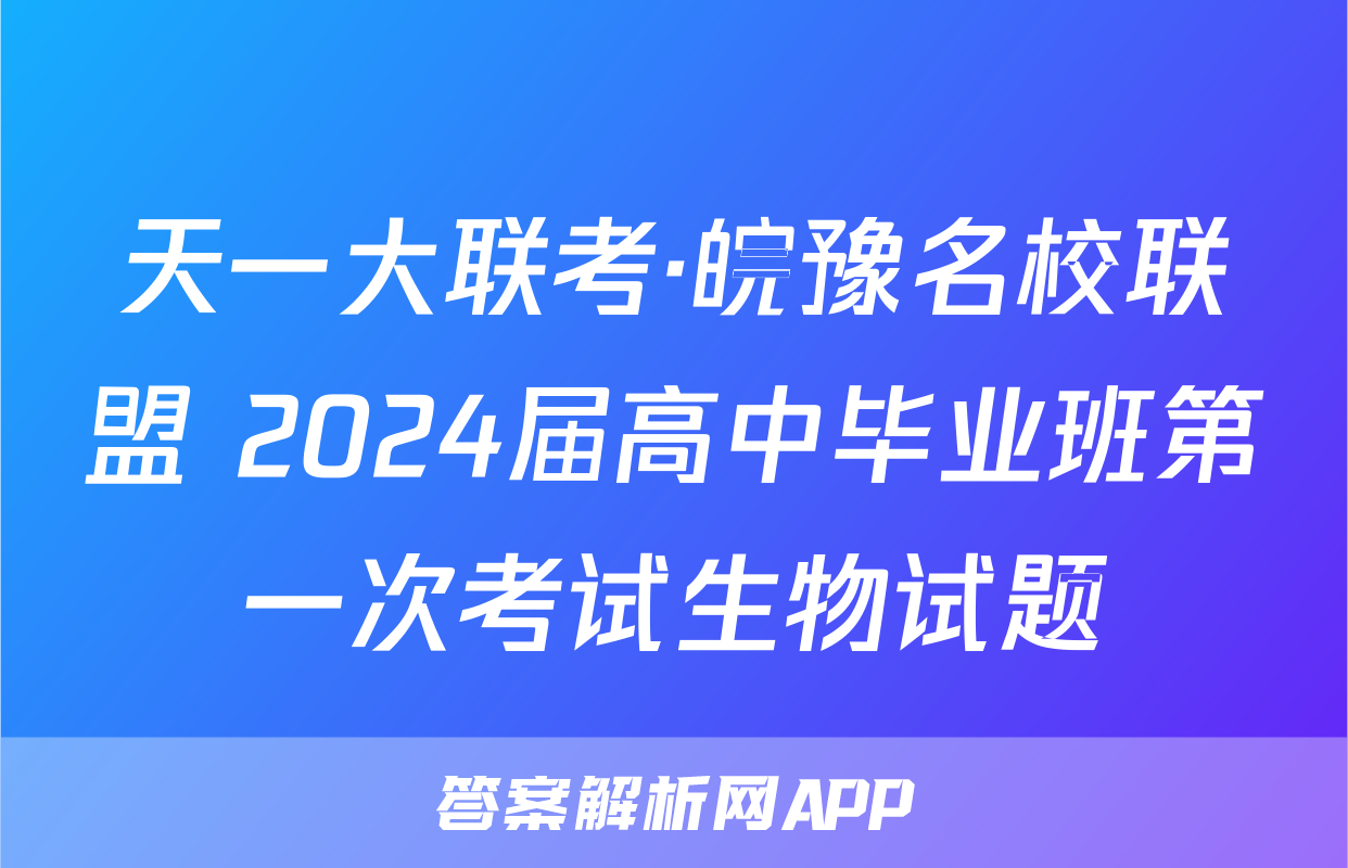 天一大联考·皖豫名校联盟 2024届高中毕业班第一次考试生物试题