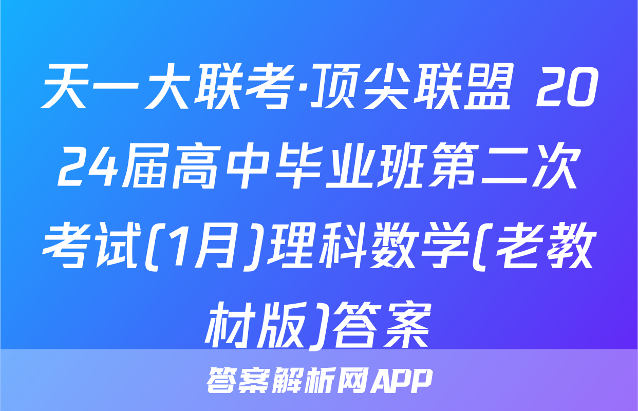 天一大联考·顶尖联盟 2024届高中毕业班第二次考试(1月)理科数学(老教材版)答案