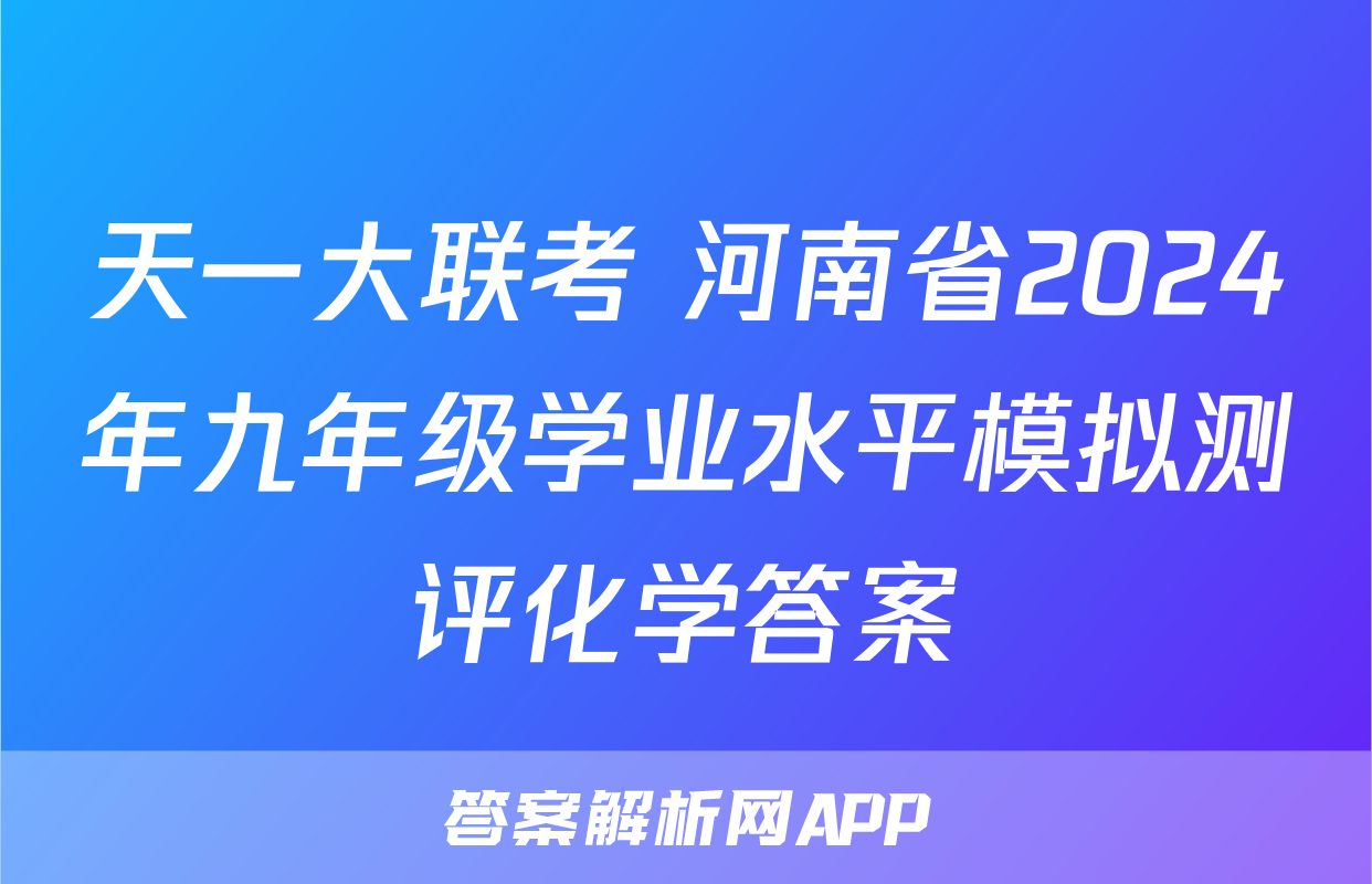 天一大联考 河南省2024年九年级学业水平模拟测评化学答案