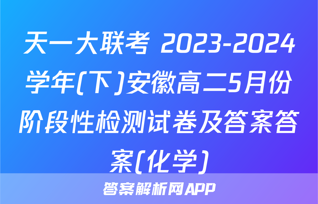 天一大联考 2023-2024学年(下)安徽高二5月份阶段性检测试卷及答案答案(化学)