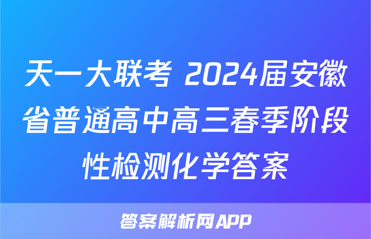 天一大联考 2024届安徽省普通高中高三春季阶段性检测化学答案