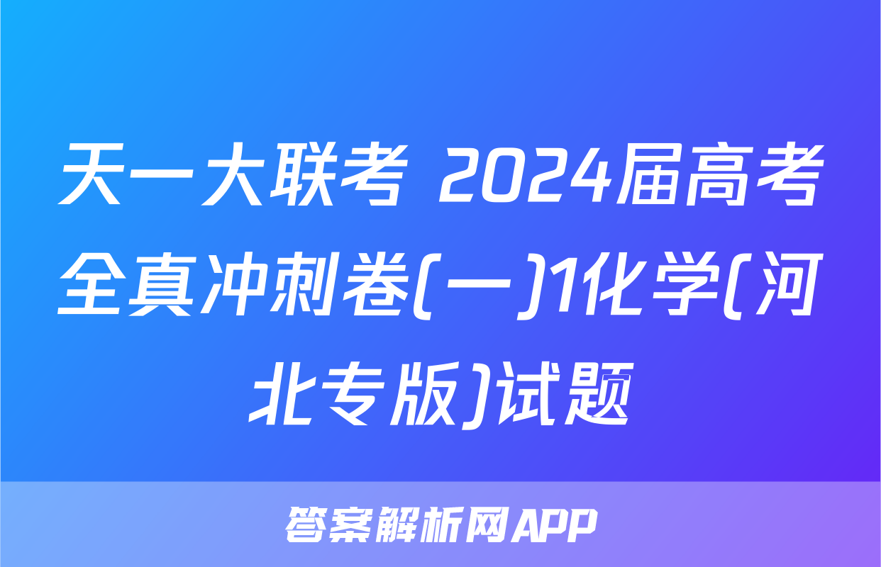 天一大联考 2024届高考全真冲刺卷(一)1化学(河北专版)试题