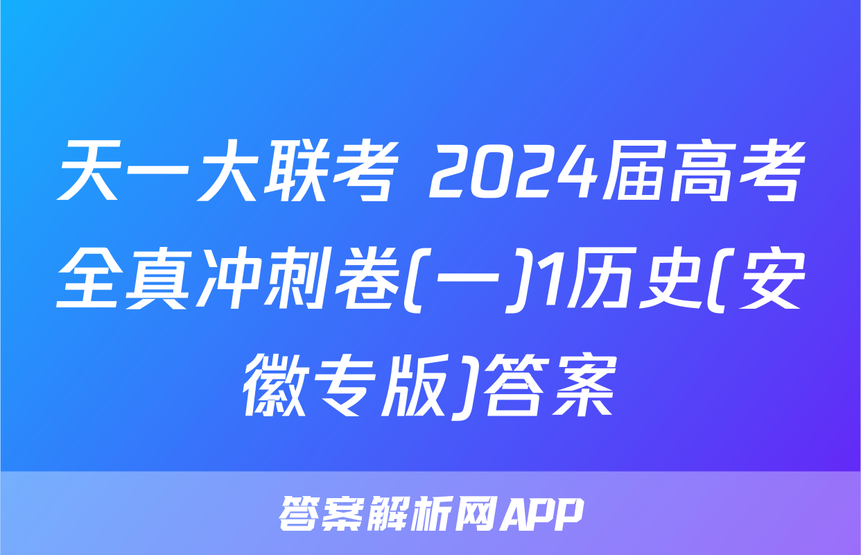 天一大联考 2024届高考全真冲刺卷(一)1历史(安徽专版)答案