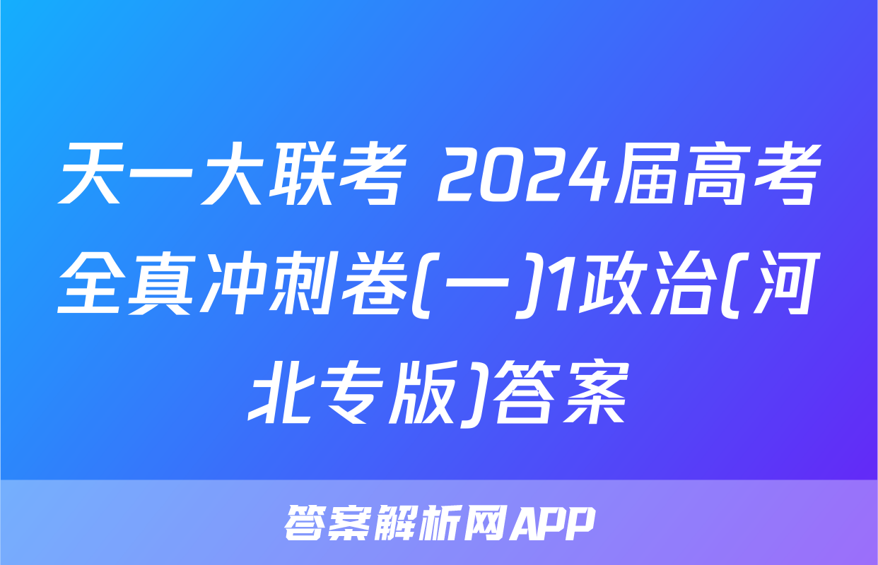 天一大联考 2024届高考全真冲刺卷(一)1政治(河北专版)答案