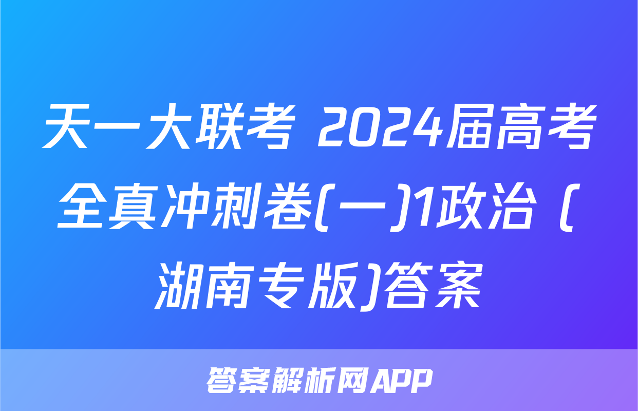 天一大联考 2024届高考全真冲刺卷(一)1政治 (湖南专版)答案
