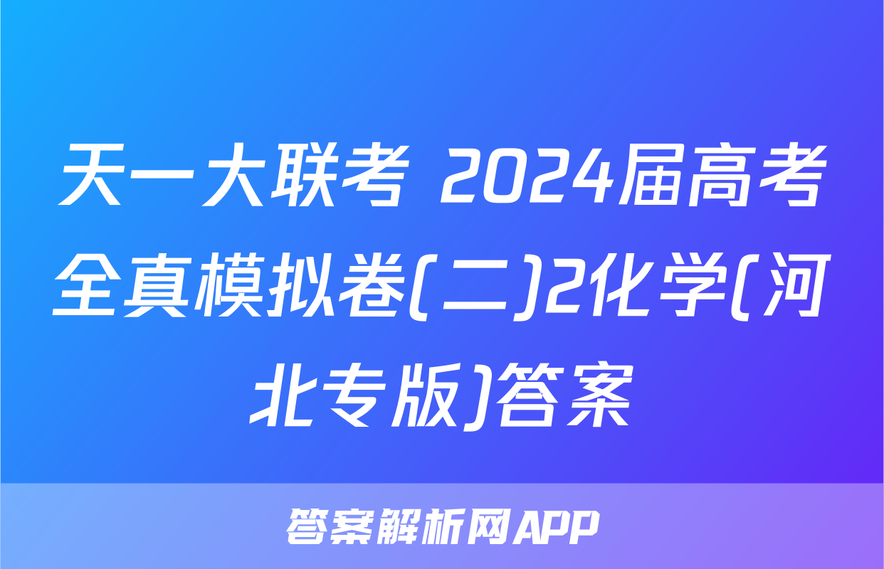 天一大联考 2024届高考全真模拟卷(二)2化学(河北专版)答案