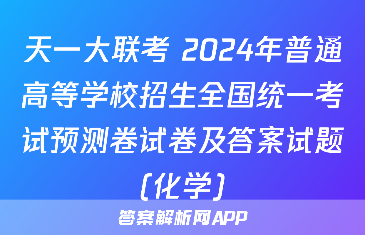 天一大联考 2024年普通高等学校招生全国统一考试预测卷试卷及答案试题(化学)
