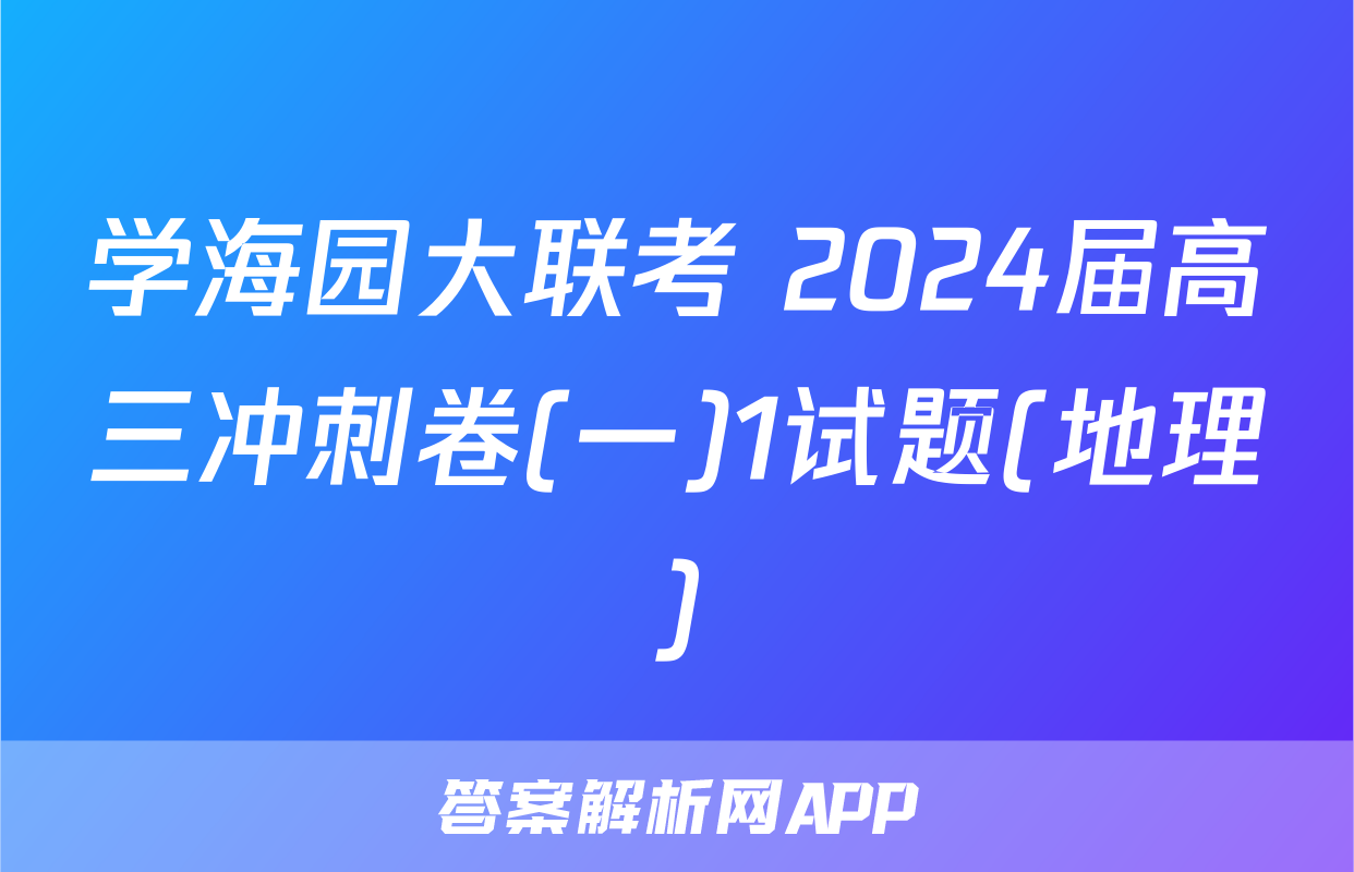 学海园大联考 2024届高三冲刺卷(一)1试题(地理)